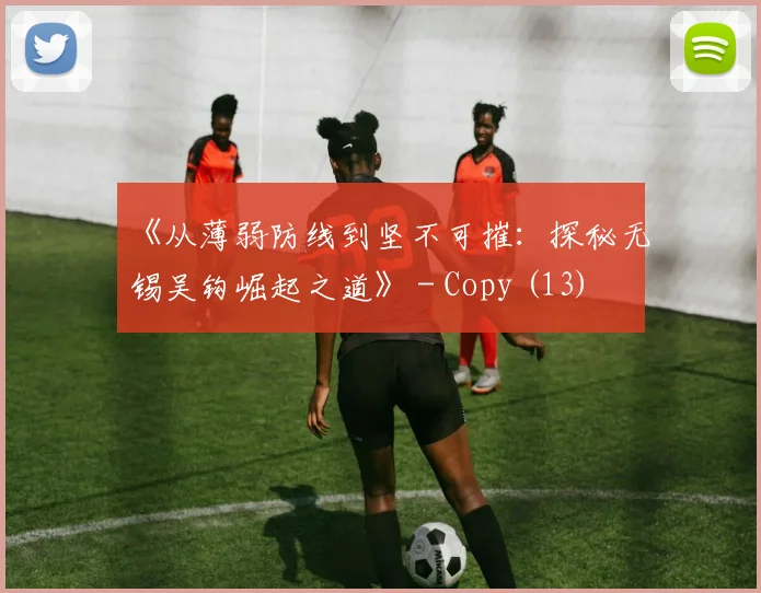 《从薄弱防线到坚不可摧：探秘无锡吴钩崛起之道》 - Copy (13)